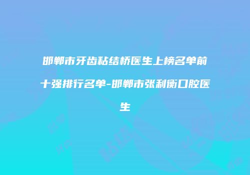 邯郸市牙齿粘结桥医生上榜名单前十强排行名单-邯郸市张利衡口腔医生