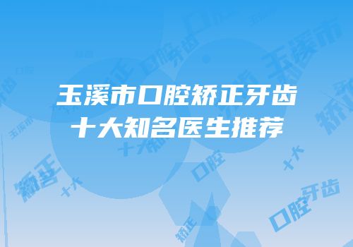 玉溪市口腔矫正牙齿十大知名医生推荐