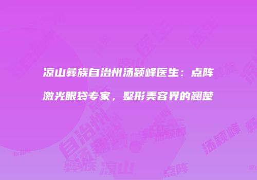 凉山彝族自治州汤颖峰医生：点阵激光眼袋专家，整形美容界的翘楚