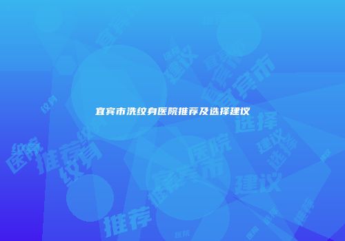 宜宾市洗纹身医院推荐及选择建议