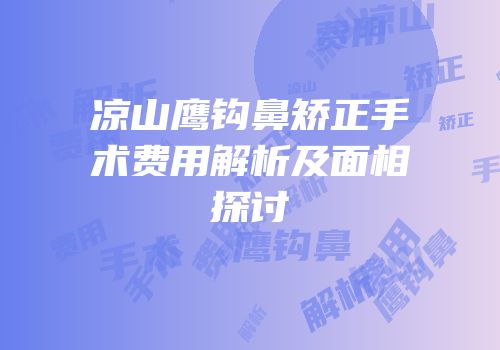 凉山鹰钩鼻矫正手术费用解析及面相探讨