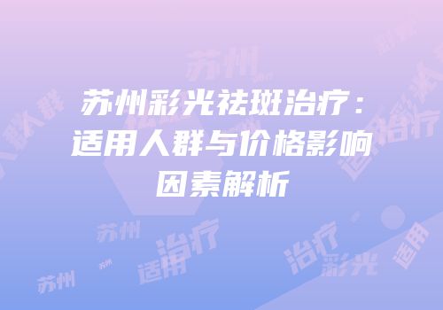 苏州彩光祛斑治疗：适用人群与价格影响因素解析