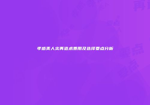 孝感美人尖再造术费用及选择要点分析