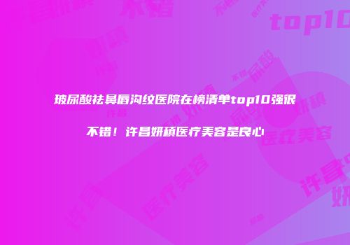 玻尿酸祛鼻唇沟纹医院在榜清单top10强很不错！许昌妍稹医疗美容是良心