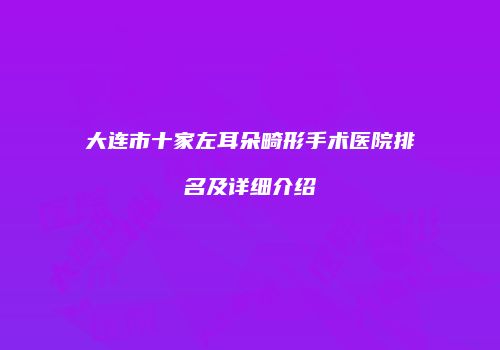 大连市十家左耳朵畸形手术医院排名及详细介绍