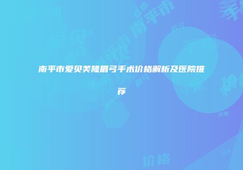南平市爱贝芙隆眉弓手术价格解析及医院推荐