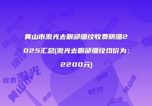 黄山市激光去眼部细纹收费明细2025汇总(激光去眼部细纹均价为：2200元)