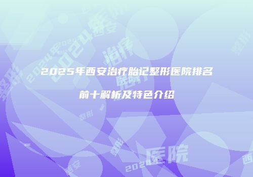 2025年西安治疗胎记整形医院排名前十解析及特色介绍