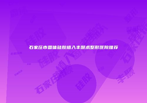 石家庄市固体硅胶植入丰颞术整形医院推荐