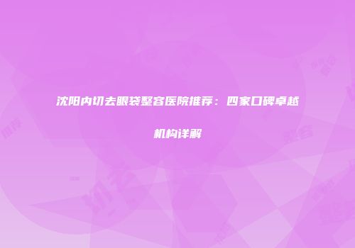 沈阳内切去眼袋整容医院推荐：四家口碑卓越机构详解