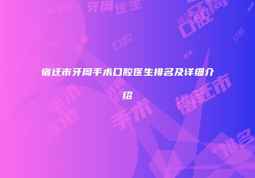 宿迁市牙周手术口腔医生排名及详细介绍