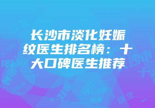 长沙市淡化妊娠纹医生排名榜：十大口碑医生推荐