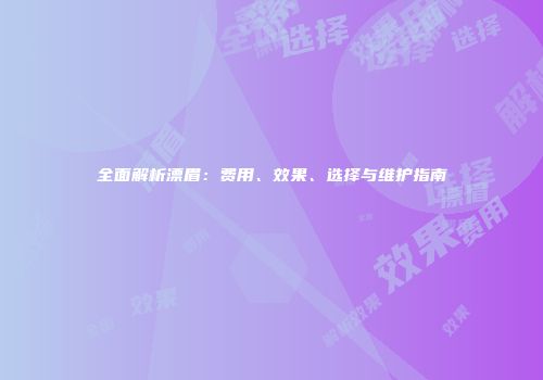 全面解析漂眉：费用、效果、选择与维护指南