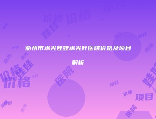 衢州市水光娃娃水光针医院价格及项目解析