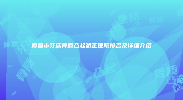 南昌市牙床骨质凸起矫正医院排名及详细介绍