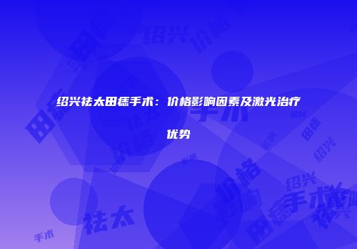 绍兴祛太田痣手术：价格影响因素及激光治疗优势