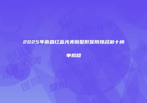 2025年南昌红蓝光美肤整形医院排名前十榜单揭晓