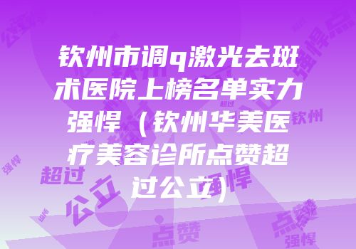 钦州市调q激光去斑术医院上榜名单实力强悍（钦州华美医疗美容诊所点赞超过公立）