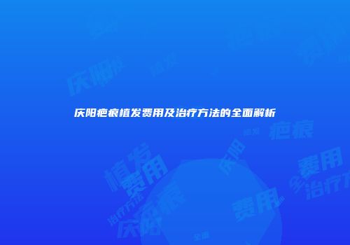 庆阳疤痕植发费用及治疗方法的全面解析