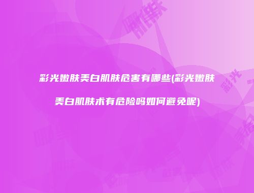 彩光嫩肤美白肌肤危害有哪些(彩光嫩肤美白肌肤术有危险吗如何避免呢)