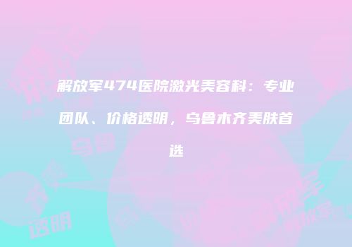 解放军474医院激光美容科：专业团队、价格透明，乌鲁木齐美肤首选