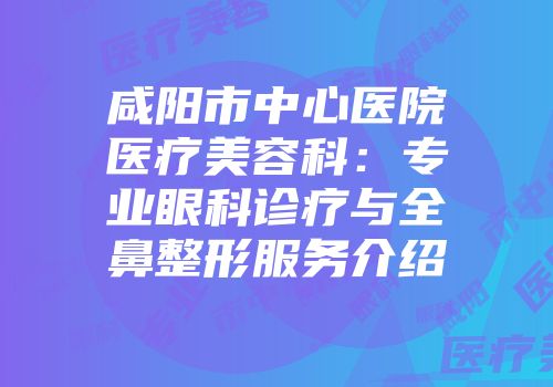 咸阳市中心医院医疗美容科：专业眼科诊疗与全鼻整形服务介绍