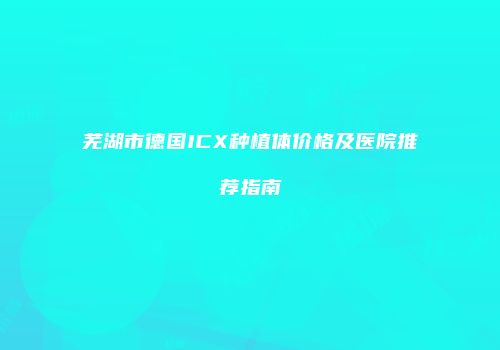 芜湖市德国ICX种植体价格及医院推荐指南