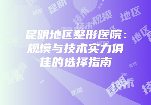 昆明地区整形医院：规模与技术实力俱佳的选择指南