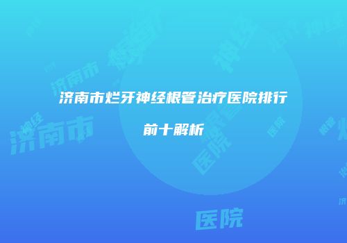 济南市烂牙神经根管治疗医院排行前十解析