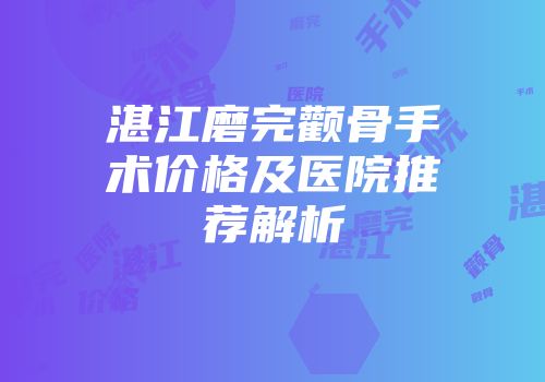 湛江磨完颧骨手术价格及医院推荐解析