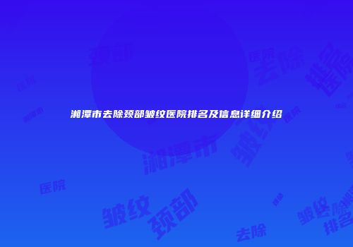 湘潭市去除颈部皱纹医院排名及信息详细介绍