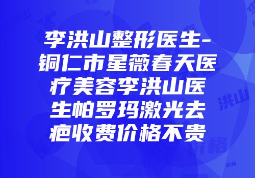 李洪山整形医生-铜仁市星薇春天医疗美容李洪山医生帕罗玛激光去疤收费价格不贵