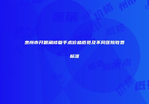 惠州市开眼角修复手术价格概览及不同医院收费标准