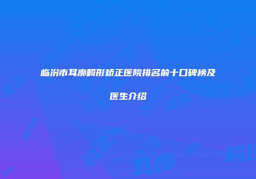 临汾市耳廓畸形矫正医院排名前十口碑榜及医生介绍
