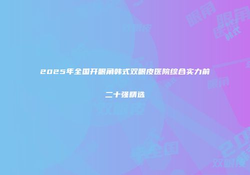 2025年全国开眼角韩式双眼皮医院综合实力前二十强精选