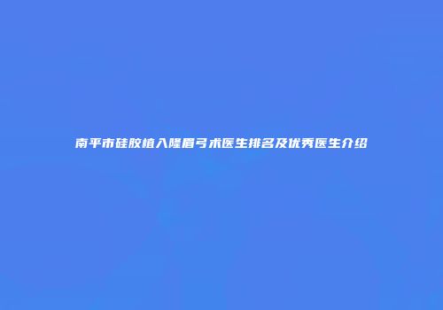 南平市硅胶植入隆眉弓术医生排名及优秀医生介绍