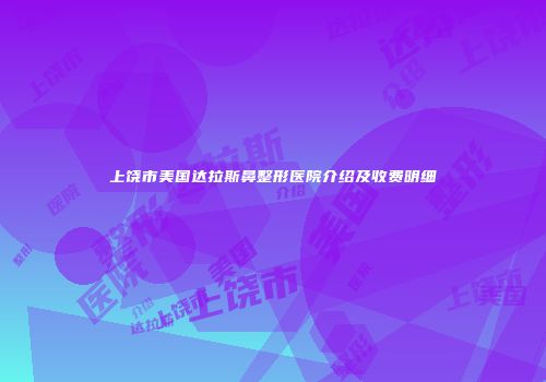 上饶市美国达拉斯鼻整形医院介绍及收费明细
