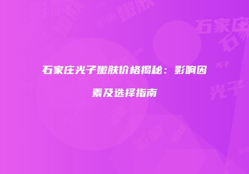 石家庄光子嫩肤价格揭秘：影响因素及选择指南
