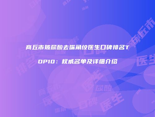 商丘市玻尿酸去嘴角纹医生口碑排名TOP10：权威名单及详细介绍
