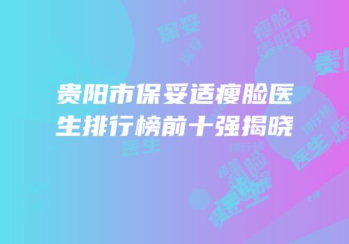 贵阳市保妥适瘦脸医生排行榜前十强揭晓
