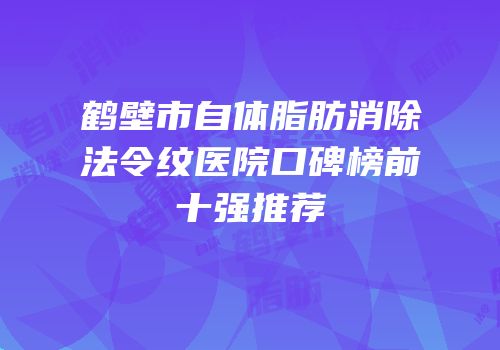 鹤壁市自体脂肪消除法令纹医院口碑榜前十强推荐