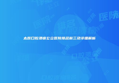 太原口腔溃疡公立医院排名前三及详细解析