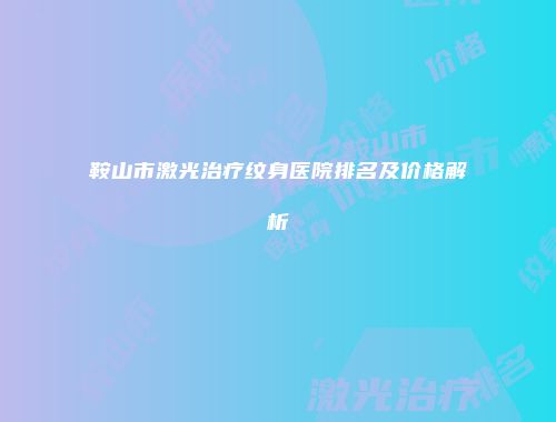 鞍山市激光治疗纹身医院排名及价格解析