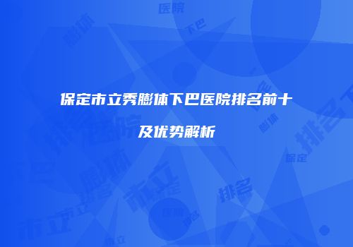 保定市立秀膨体下巴医院排名前十及优势解析
