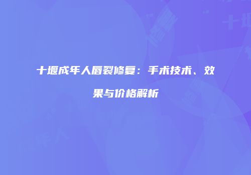 十堰成年人唇裂修复：手术技术、效果与价格解析