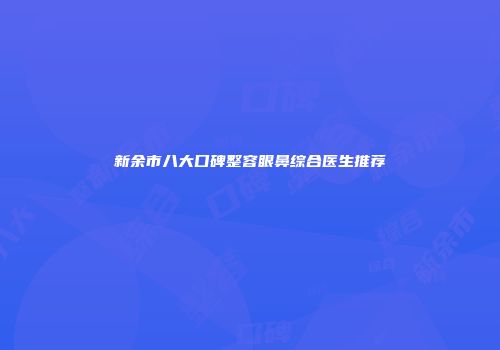 新余市八大口碑整容眼鼻综合医生推荐