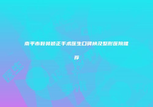 南平市鞍鼻矫正手术医生口碑榜及整形医院推荐