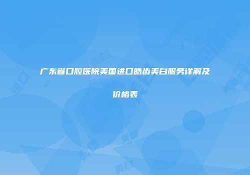 广东省口腔医院美国进口皓齿美白服务详解及价格表