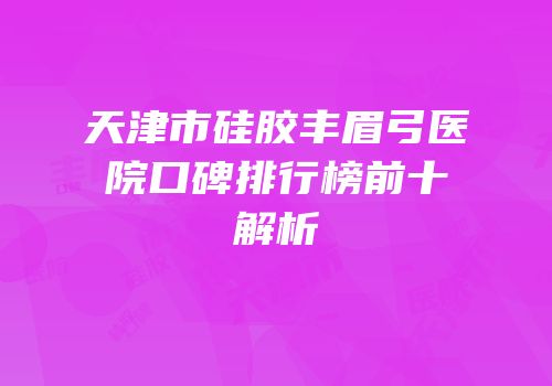 天津市硅胶丰眉弓医院口碑排行榜前十解析