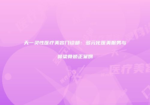 天一灵性医疗美容门诊部：多元化医美服务与鼻梁骨矫正案例